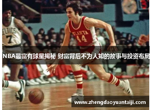 NBA最富有球星揭秘 财富背后不为人知的故事与投资布局