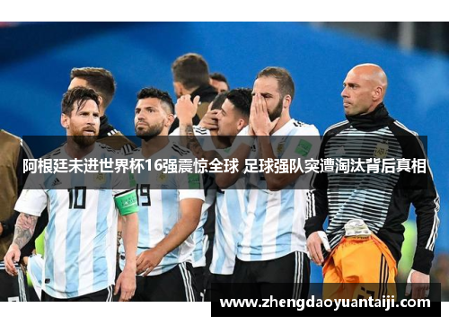 阿根廷未进世界杯16强震惊全球 足球强队突遭淘汰背后真相