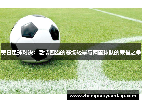 美日足球对决：激情四溢的赛场较量与两国球队的荣誉之争