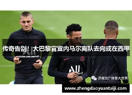 传奇告别！大巴黎官宣内马尔离队去向或在西甲
