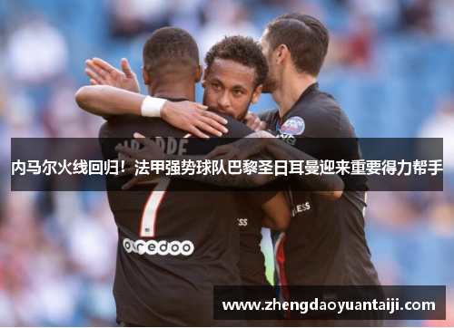 内马尔火线回归！法甲强势球队巴黎圣日耳曼迎来重要得力帮手