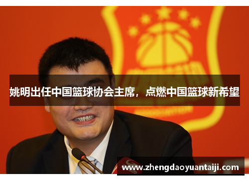 姚明出任中国篮球协会主席，点燃中国篮球新希望