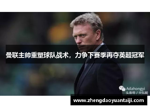 曼联主帅重塑球队战术，力争下赛季再夺英超冠军