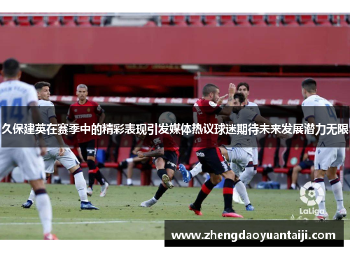 久保建英在赛季中的精彩表现引发媒体热议球迷期待未来发展潜力无限