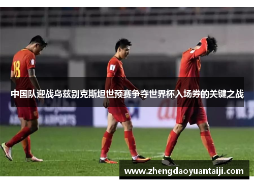 中国队迎战乌兹别克斯坦世预赛争夺世界杯入场券的关键之战