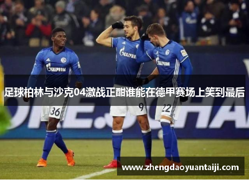 足球柏林与沙克04激战正酣谁能在德甲赛场上笑到最后