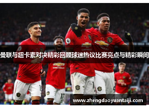 曼联与纽卡素对决精彩回顾球迷热议比赛亮点与精彩瞬间
