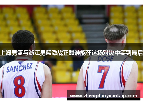 上海男篮与浙江男篮激战正酣谁能在这场对决中笑到最后